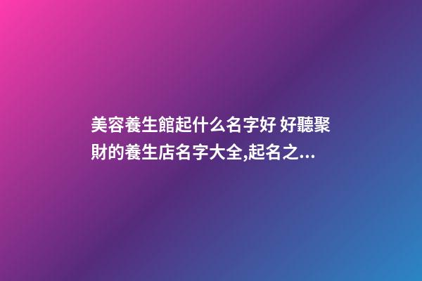 美容養生館起什么名字好 好聽聚財的養生店名字大全,起名之家-第1張-店鋪起名-玄機派